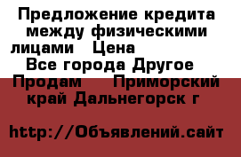 Предложение кредита между физическими лицами › Цена ­ 5 000 000 - Все города Другое » Продам   . Приморский край,Дальнегорск г.